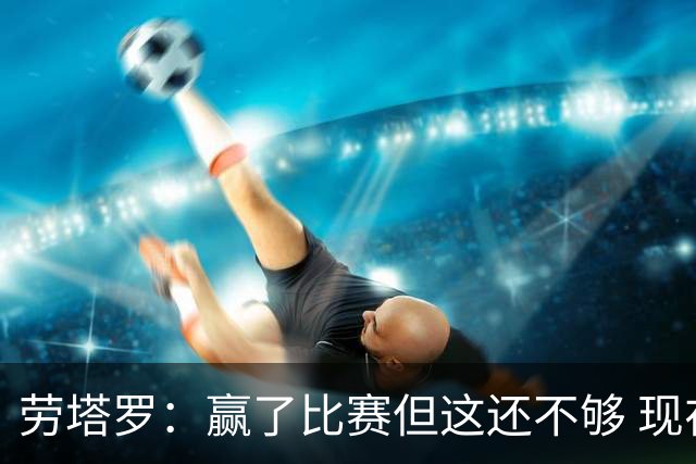 劳塔罗：赢了比赛但这还不够 现在要考虑意甲了