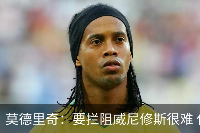 莫德里奇：要拦阻威尼修斯很难 但我会尽力去做